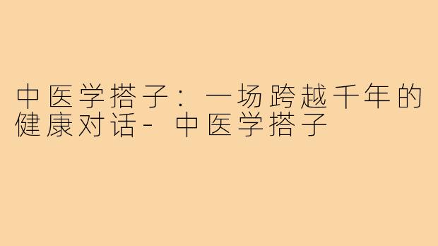 中医学搭子：一场跨越千年的健康对话-中医学搭子