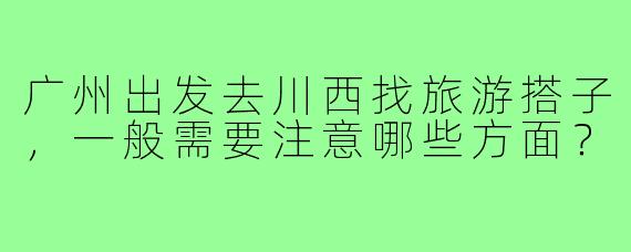 广州出发去川西找旅游搭子，一般需要注意哪些方面？