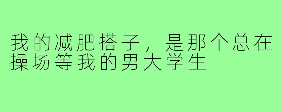 我的减肥搭子，是那个总在操场等我的男大学生