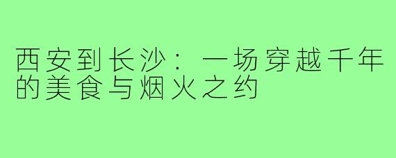西安到长沙:一场穿越千年的美食与烟火之约