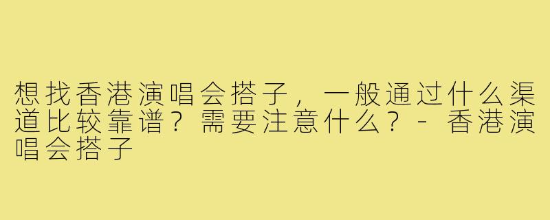 想找香港演唱会搭子,一般通过什么渠道比较靠谱?需要注意什么?-香港演唱会搭子