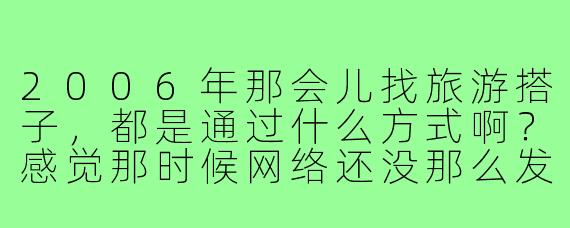 2006年那会儿找旅游搭子,都是通过什么方式啊?感觉那时候网络还没那么发达。