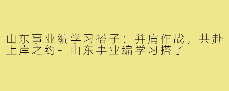 山东事业编学习搭子：并肩作战，共赴上岸之约-山东事业编学习搭子