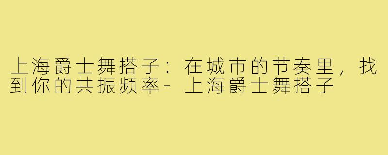 上海爵士舞搭子：在城市的节奏里，找到你的共振频率-上海爵士舞搭子