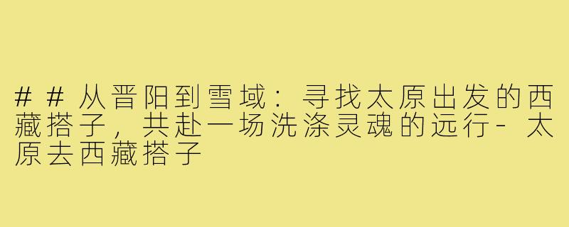 ##从晋阳到雪域：寻找太原出发的西藏搭子，共赴一场洗涤灵魂的远行-太原去西藏搭子