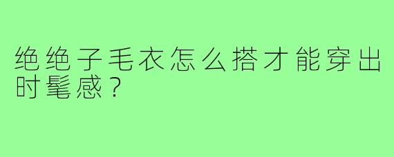 绝绝子毛衣怎么搭才能穿出时髦感?