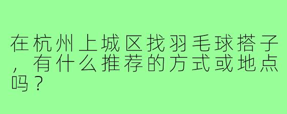 在杭州上城区找羽毛球搭子，有什么推荐的方式或地点吗？