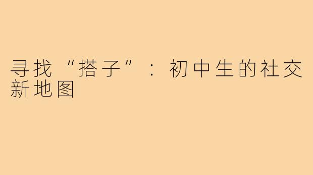 寻找“搭子”：初中生的社交新地图