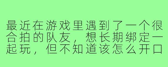 最近在游戏里遇到了一个很合拍的队友,想长期绑定一起玩,但不知道该怎么开口,怕太直接会尴尬。有没有自然一点的方式,既能表达想组固定搭子的意愿,又不显得突兀?