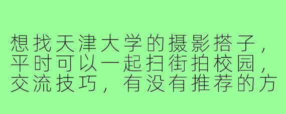 想找天津大学的摄影搭子，平时可以一起扫街拍校园，交流技巧，有没有推荐的方式或平台？