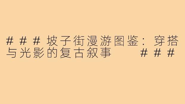 ###坡子街漫游图鉴:穿搭与光影的复古叙事
###