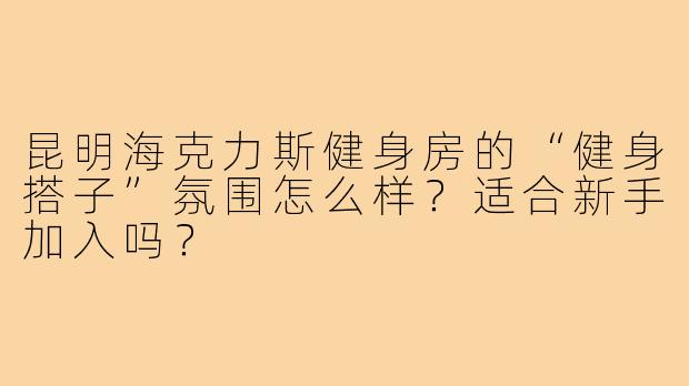 昆明海克力斯健身房的“健身搭子”氛围怎么样？适合新手加入吗？