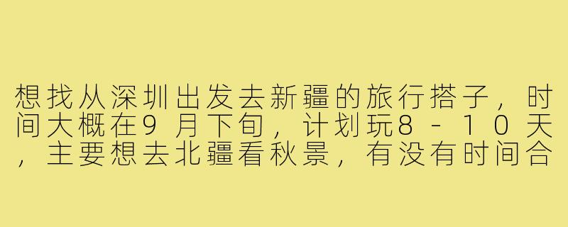 想找从深圳出发去新疆的旅行搭子，时间大概在9月下旬，计划玩8-10天，主要想去北疆看秋景，有没有时间合适、兴趣一致的朋友一起？可以一起商量路线，互相拍照，分摊费用，希望性格随和好相处。-深圳去新疆搭子
