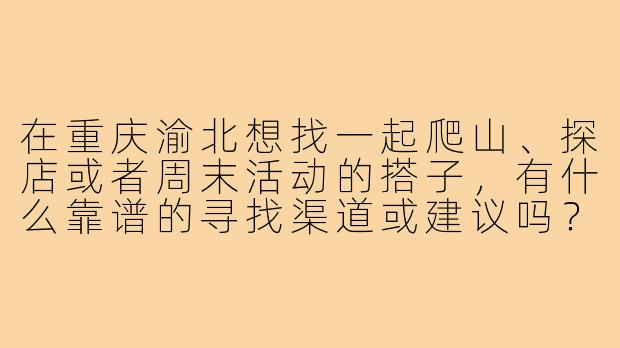 在重庆渝北想找一起爬山、探店或者周末活动的搭子,有什么靠谱的寻找渠道或建议吗?