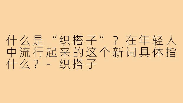 什么是“织搭子”？在年轻人中流行起来的这个新词具体指什么？