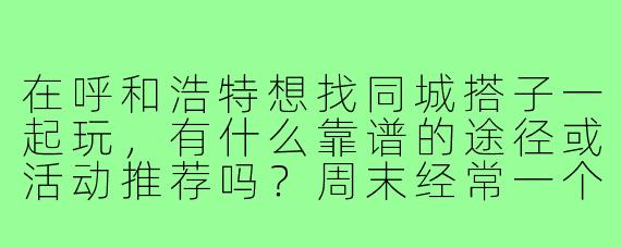 在呼和浩特想找同城搭子一起玩,有什么靠谱的途径或活动推荐吗?周末经常一个人不知道去哪,希望能找到兴趣相投的朋友一起爬山、探店或者看展。