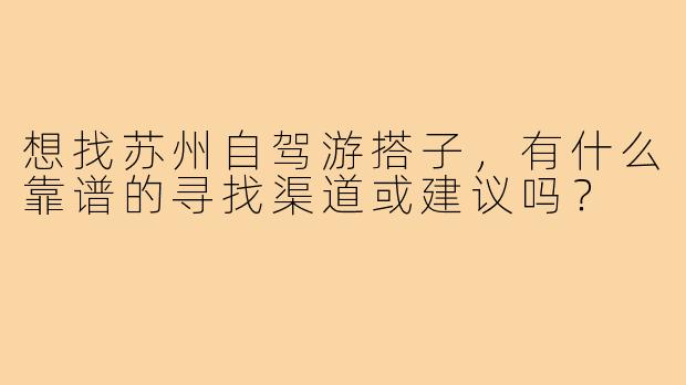 想找苏州自驾游搭子，有什么靠谱的寻找渠道或建议吗？