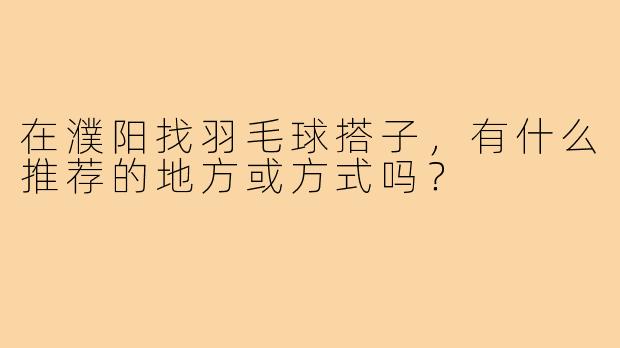 在濮阳找羽毛球搭子，有什么推荐的地方或方式吗？