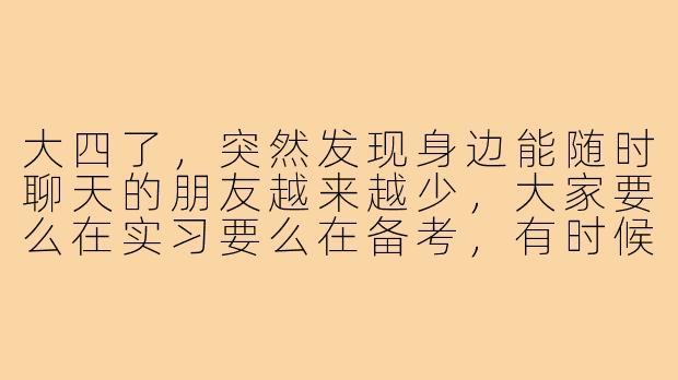 大四了,突然发现身边能随时聊天的朋友越来越少,大家要么在实习要么在备考,有时候想放松聊聊日常都找不到人。你也有这种感觉吗?该怎么建立这种轻松又不负担的“聊天搭子”关系呢?-大四聊天搭子