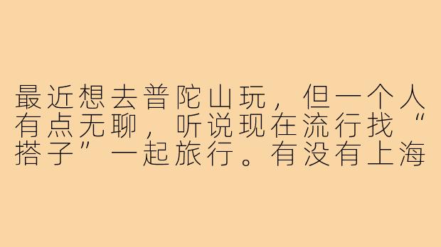 最近想去普陀山玩,但一个人有点无聊,听说现在流行找“搭子”一起旅行。有没有上海出发去普陀山的靠谱找搭子平台或建议?需要注意什么?-上海普陀山搭子