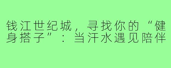 钱江世纪城，寻找你的“健身搭子”：当汗水遇见陪伴