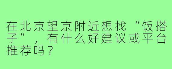 在北京望京附近想找“饭搭子”，有什么好建议或平台推荐吗？