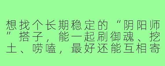 想找个长期稳定的“阴阳师”搭子,能一起刷御魂、挖土、唠嗑,最好还能互相寄养式神。我平时晚上和周末在线,有没有同样想找固定队友的?