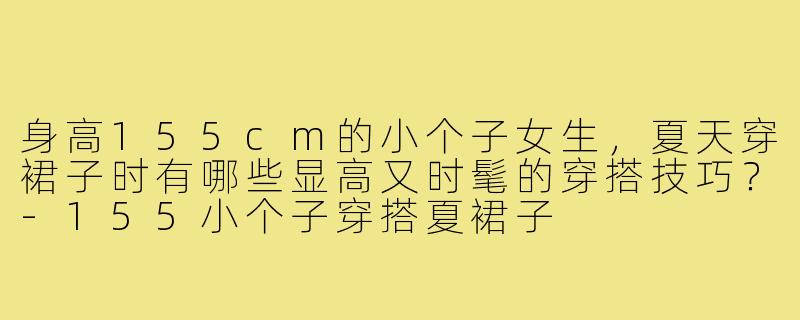 身高155cm的小个子女生,夏天穿裙子时有哪些显高又时髦的穿搭技巧?-155小个子穿搭夏裙子