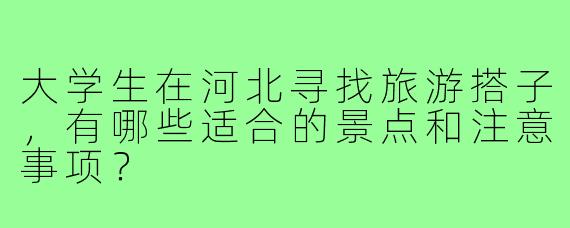 大学生在河北寻找旅游搭子,有哪些适合的景点和注意事项?