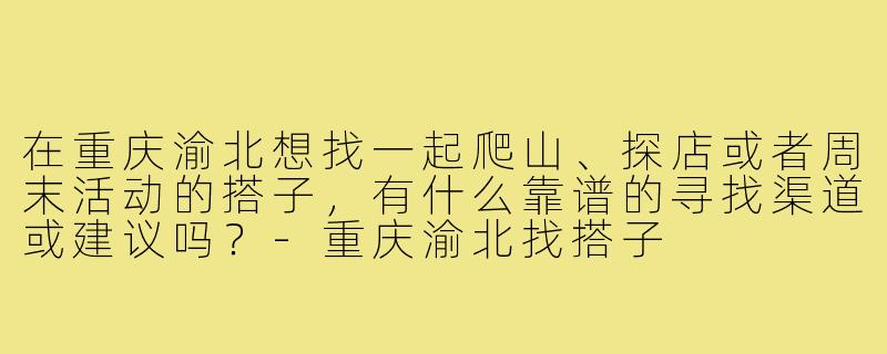 在重庆渝北想找一起爬山、探店或者周末活动的搭子,有什么靠谱的寻找渠道或建议吗?-重庆渝北找搭子