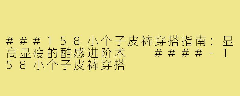 ###158小个子皮裤穿搭指南：显高显瘦的酷感进阶术

####-158小个子皮裤穿搭