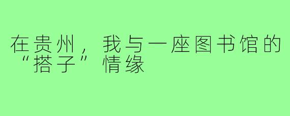 在贵州,我与一座图书馆的“搭子”情缘