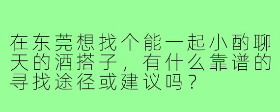 在东莞想找个能一起小酌聊天的酒搭子，有什么靠谱的寻找途径或建议吗？
