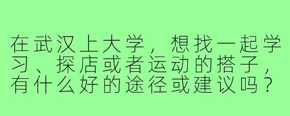 在武汉上大学,想找一起学习、探店或者运动的搭子,有什么好的途径或建议吗?