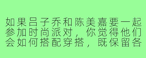 如果吕子乔和陈美嘉要一起参加时尚派对,你觉得他们会如何搭配穿搭,既保留各自风格又能体现情侣默契?
