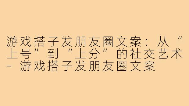 游戏搭子发朋友圈文案：从“上号”到“上分”的社交艺术-游戏搭子发朋友圈文案