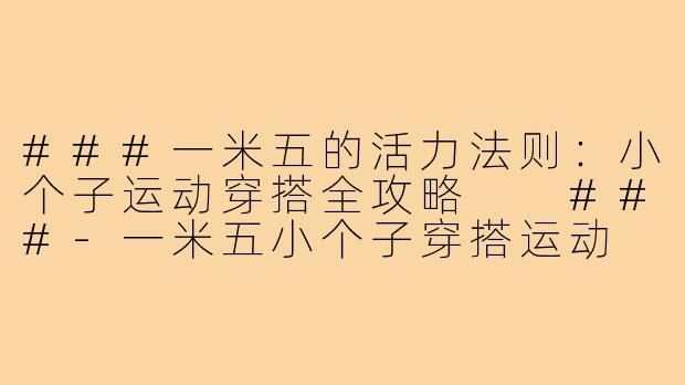 ###一米五的活力法则:小个子运动穿搭全攻略
###-一米五小个子穿搭运动