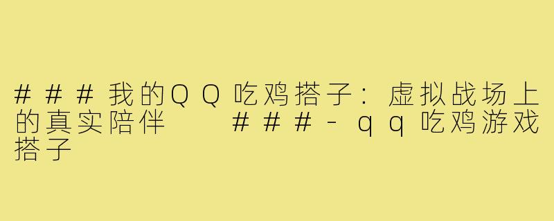 ###我的QQ吃鸡搭子：虚拟战场上的真实陪伴

###-qq吃鸡游戏搭子