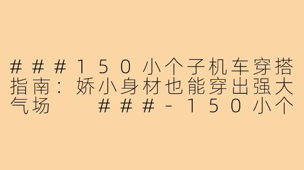 ###150小个子机车穿搭指南:娇小身材也能穿出强大气场
###-150小个子机车穿搭