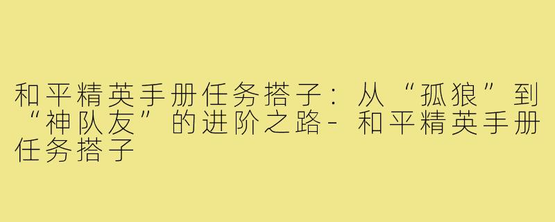 和平精英手册任务搭子：从“孤狼”到“神队友”的进阶之路-和平精英手册任务搭子