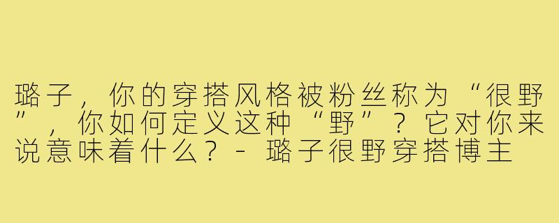 璐子，你的穿搭风格被粉丝称为“很野”，你如何定义这种“野”？它对你来说意味着什么？-璐子很野穿搭博主