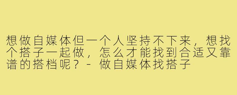 想做自媒体但一个人坚持不下来,想找个搭子一起做,怎么才能找到合适又靠谱的搭档呢?-做自媒体找搭子
