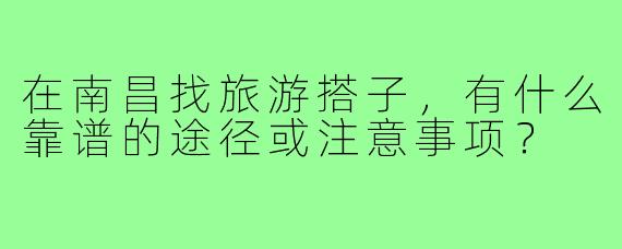 在南昌找旅游搭子,有什么靠谱的途径或注意事项?