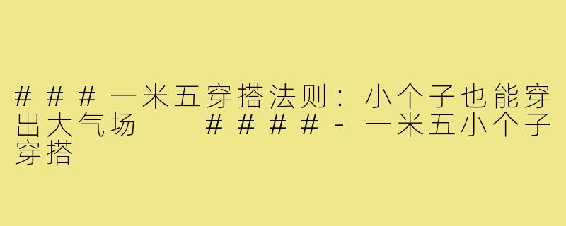 ###一米五穿搭法则:小个子也能穿出大气场
####-一米五小个子穿搭