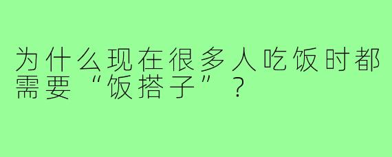 为什么现在很多人吃饭时都需要“饭搭子”？