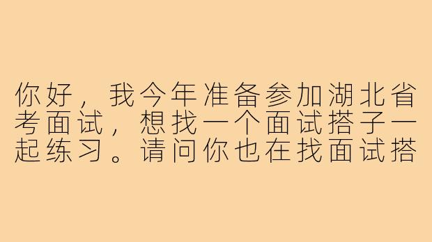 你好,我今年准备参加湖北省考面试,想找一个面试搭子一起练习。请问你也在找面试搭子吗?我们可以一起模拟练习、互相点评,共同提高面试能力。