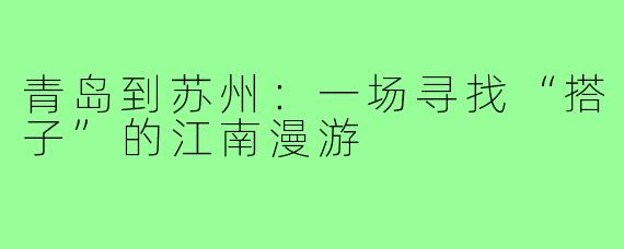 青岛到苏州：一场寻找“搭子”的江南漫游