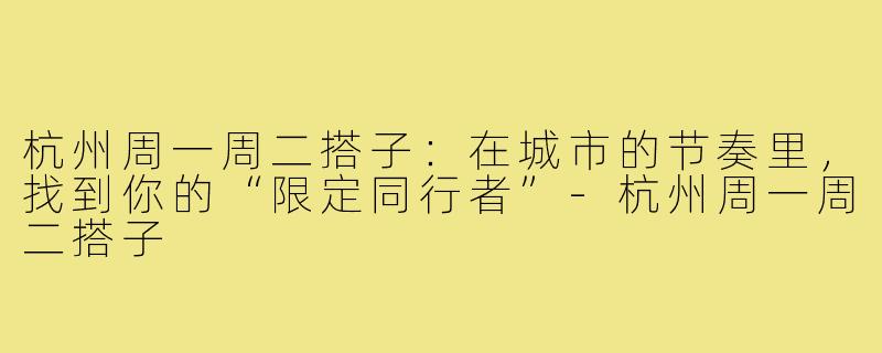 杭州周一周二搭子：在城市的节奏里，找到你的“限定同行者”-杭州周一周二搭子
