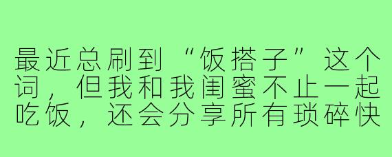 最近总刷到“饭搭子”这个词,但我和我闺蜜不止一起吃饭,还会分享所有琐碎快乐和烦恼。这还能叫“饭搭子”吗?