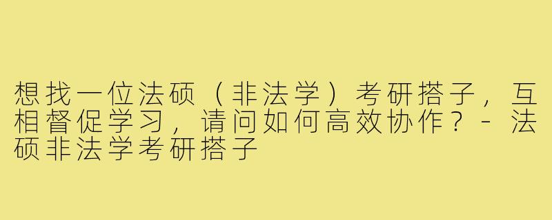 想找一位法硕（非法学）考研搭子，互相督促学习，请问如何高效协作？-法硕非法学考研搭子